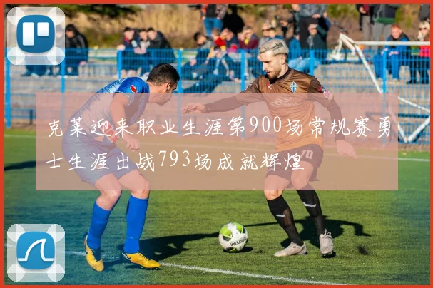 克莱迎来职业生涯第900场常规赛勇士生涯出战793场成就辉煌
