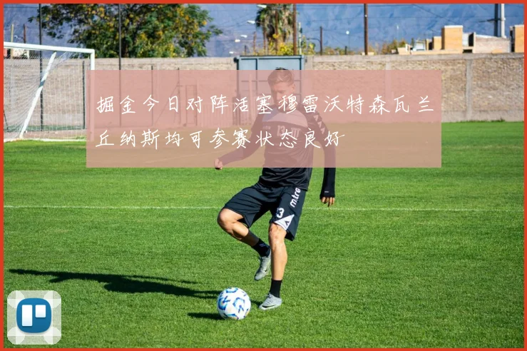 掘金今日对阵活塞穆雷沃特森瓦兰丘纳斯均可参赛状态良好