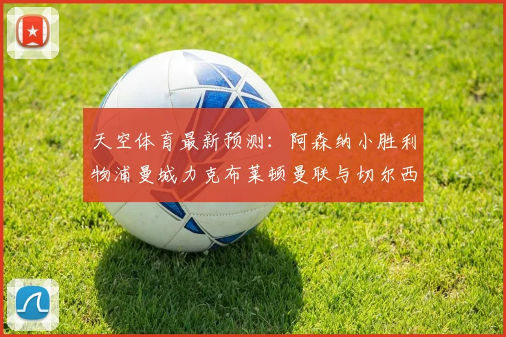 天空体育最新预测：阿森纳小胜利物浦曼城力克布莱顿曼联与切尔西握手言和