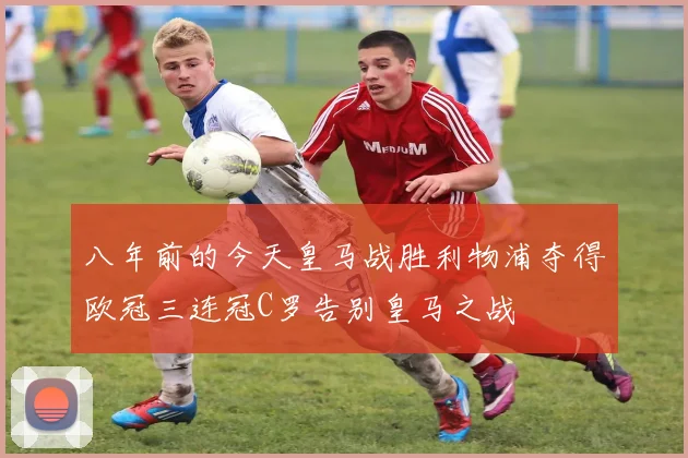 八年前的今天皇马战胜利物浦夺得欧冠三连冠C罗告别皇马之战