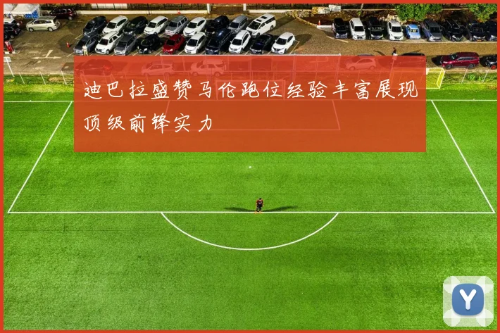 迪巴拉盛赞马伦跑位经验丰富展现顶级前锋实力