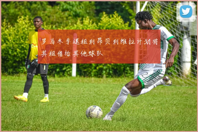 罗马冬季退租利昂贝利维拉计划将其租借给其他球队
