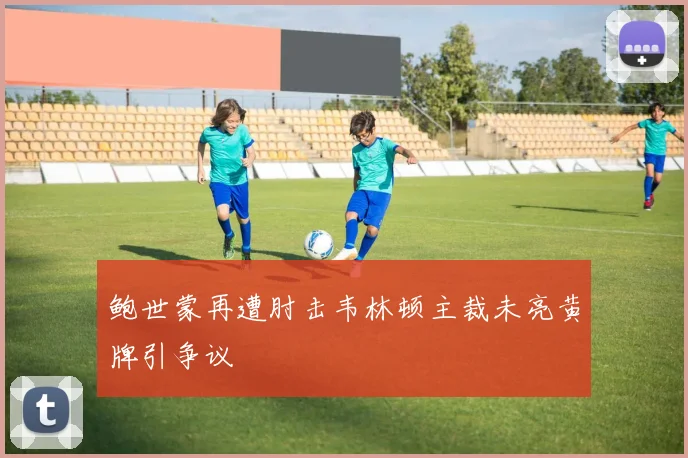 鲍世蒙再遭肘击韦林顿主裁未亮黄牌引争议