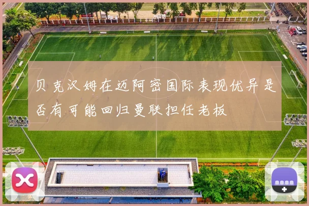 贝克汉姆在迈阿密国际表现优异是否有可能回归曼联担任老板