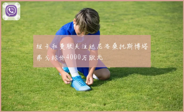 纽卡和曼联关注达尼洛桑托斯博塔弗戈标价4000万欧元