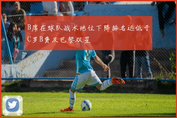 B席在球队战术地位下降排名远低于C罗B费及巴黎双星