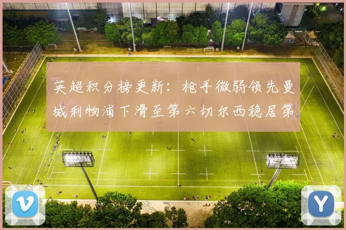 英超积分榜更新：枪手微弱领先曼城利物浦下滑至第六切尔西稳居第十