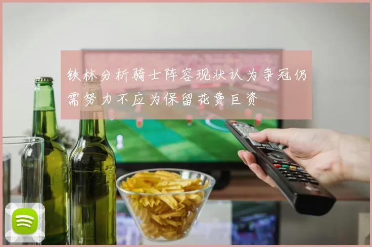 铁林分析骑士阵容现状认为争冠仍需努力不应为保留花费巨资