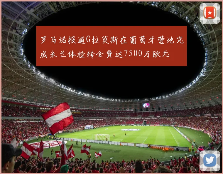 罗马诺报道G拉莫斯在葡萄牙营地完成米兰体检转会费达7500万欧元