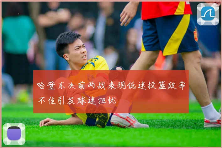 哈登东决前两战表现低迷投篮效率不佳引发球迷担忧