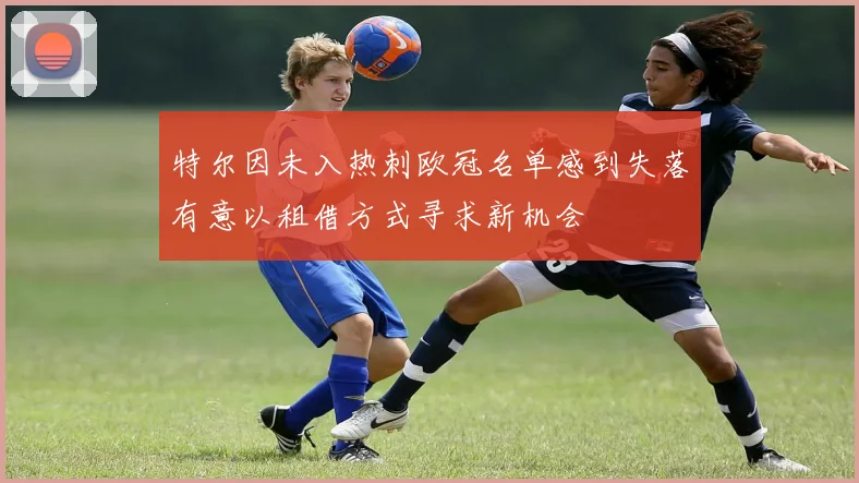 特尔因未入热刺欧冠名单感到失落有意以租借方式寻求新机会