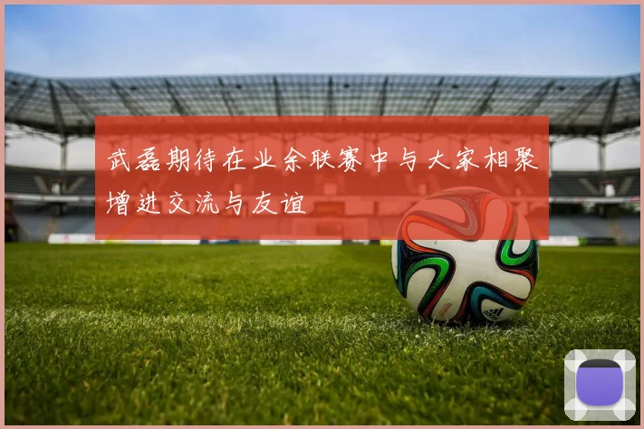 武磊期待在业余联赛中与大家相聚增进交流与友谊