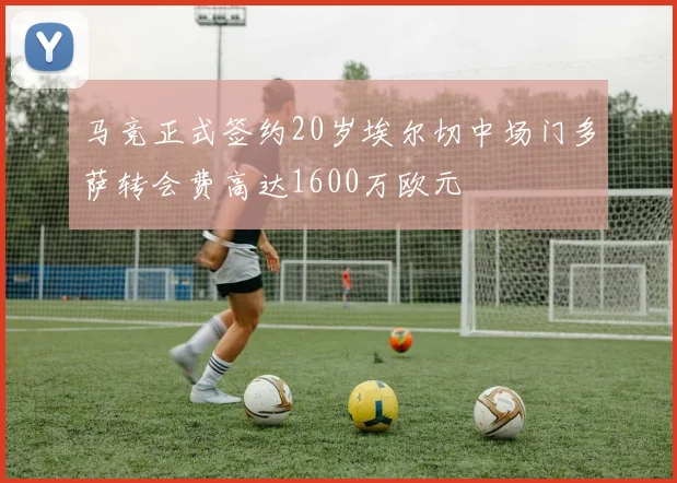 马竞正式签约20岁埃尔切中场门多萨转会费高达1600万欧元