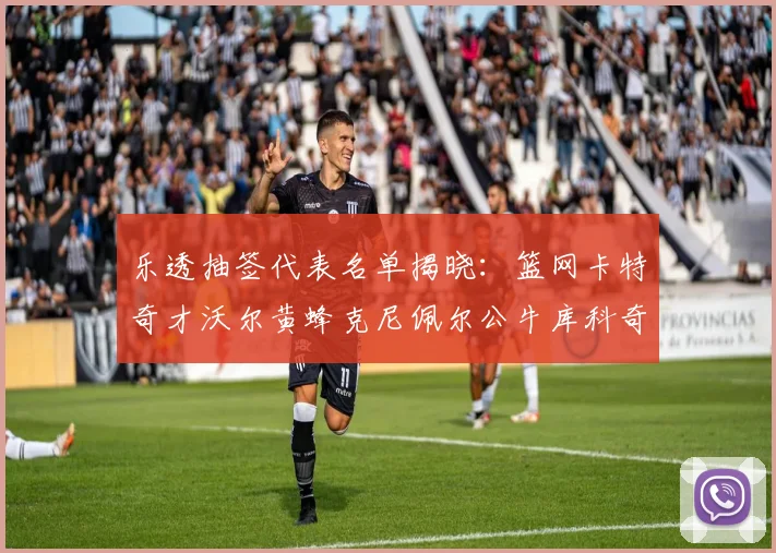 乐透抽签代表名单揭晓：篮网卡特奇才沃尔黄蜂克尼佩尔公牛库科奇齐聚一堂