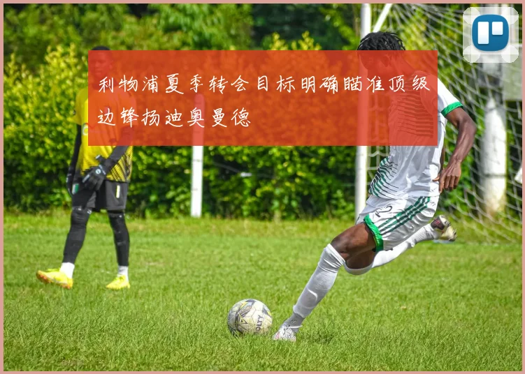 利物浦夏季转会目标明确瞄准顶级边锋扬迪奥曼德