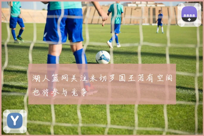 湖人篮网关注米切罗国王若有空间也将参与竞争