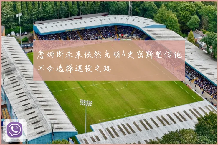 詹姆斯未来依然光明A史密斯坚信他不会选择退役之路