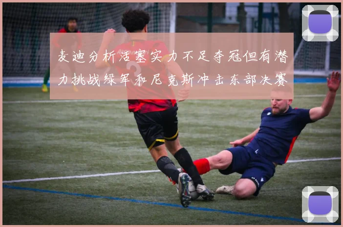 麦迪分析活塞实力不足夺冠但有潜力挑战绿军和尼克斯冲击东部决赛