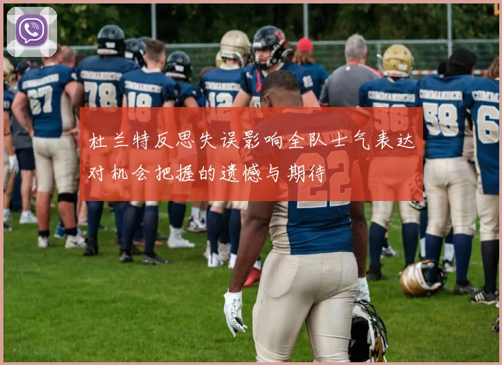 杜兰特反思失误影响全队士气表达对机会把握的遗憾与期待