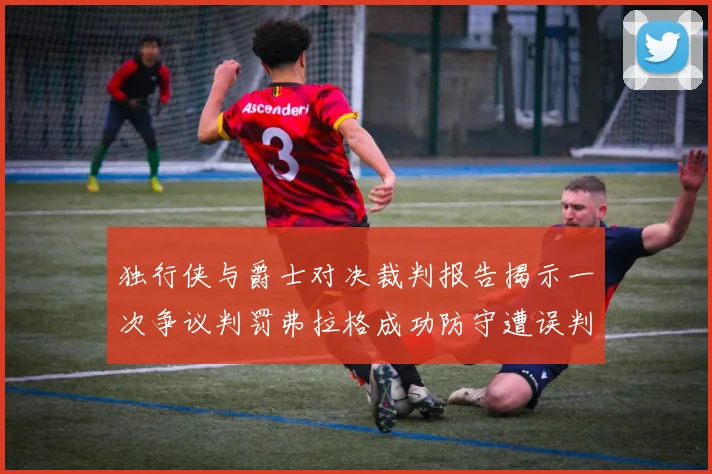 独行侠与爵士对决裁判报告揭示一次争议判罚弗拉格成功防守遭误判