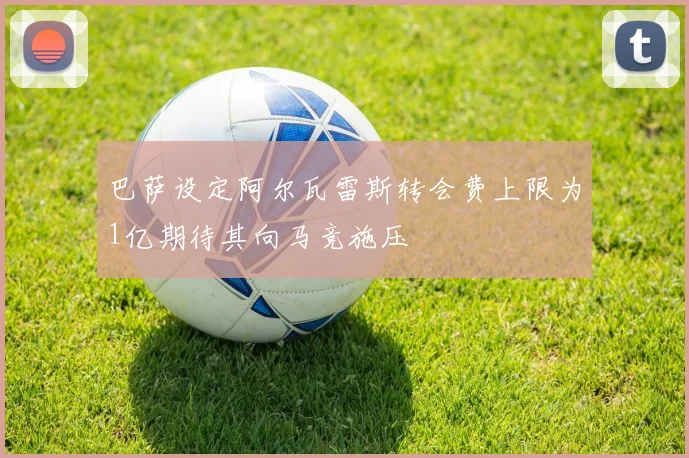 巴萨设定阿尔瓦雷斯转会费上限为1亿期待其向马竞施压