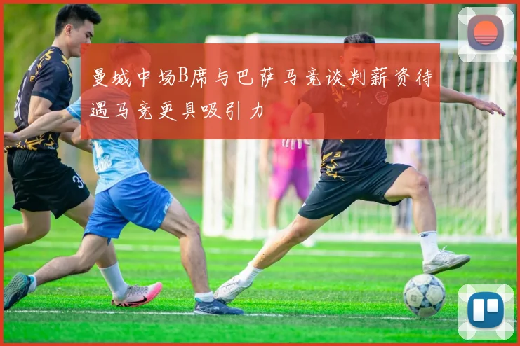 曼城中场B席与巴萨马竞谈判薪资待遇马竞更具吸引力