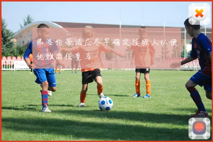 弗洛伦蒂诺应尽早确定接班人以便优雅离任皇马