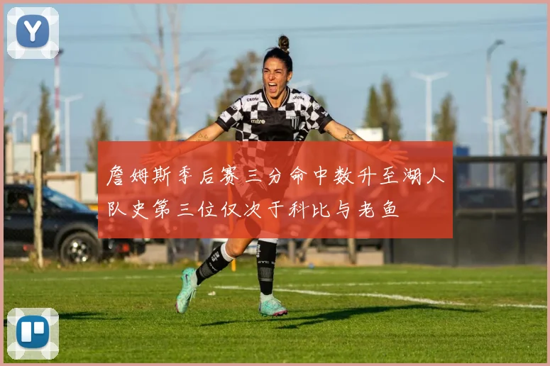 詹姆斯季后赛三分命中数升至湖人队史第三位仅次于科比与老鱼