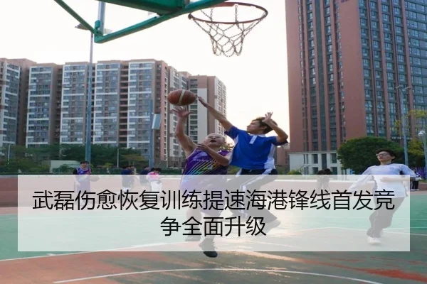 武磊伤愈恢复训练提速海港锋线首发竞争全面升级